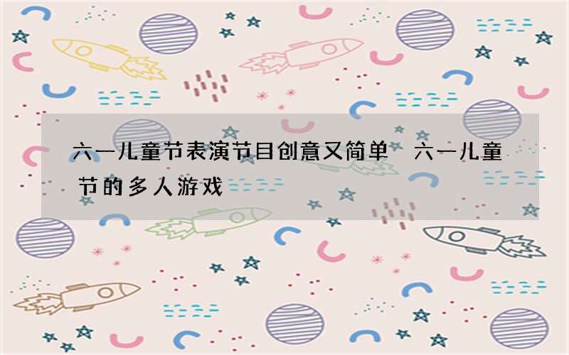 六一儿童节表演节目创意又简单 六一儿童节的多人游戏
